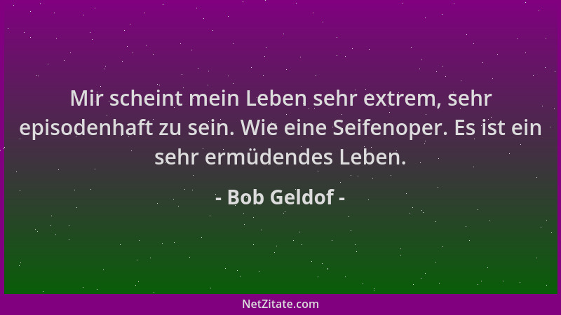 Bob Geldof - Mir scheint mein Leben sehr extrem, sehr episodenhaft zu sein. Wie eine Seifenoper. Es ist ein sehr ermüdendes...
