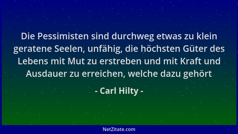 Carl Hilty - Die Pessimisten sind durchweg etwas zu klein geratene Seelen, unfähig, die höchsten Güter des Lebens mit Mut z...