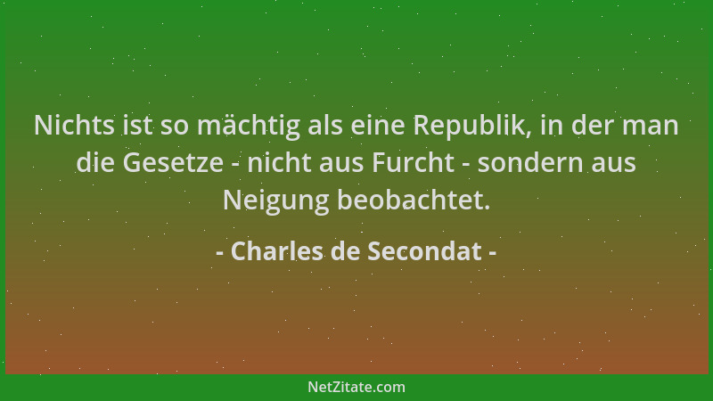 Charles de Secondat - Nichts ist so mächtig als eine Republik, in der man die Gesetze - nicht aus Furcht - sondern aus Neig...