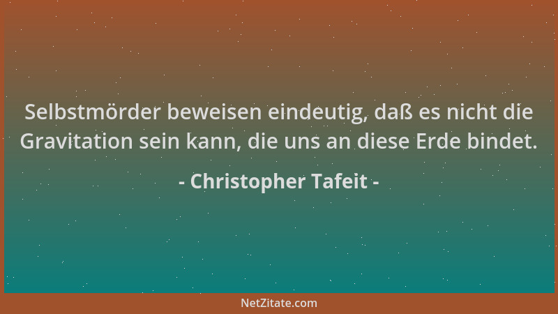 Christopher Tafeit - Selbstmörder beweisen eindeutig, daß es nicht die Gravitation sein kann, die uns an diese Erde bindet....