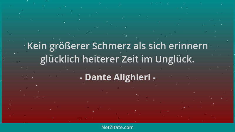 Dante Alighieri - Kein größerer Schmerz als sich erinnern glücklich heiterer Zeit im Unglück....