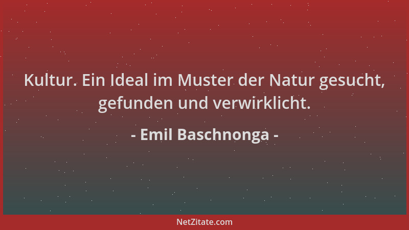 Emil Baschnonga - Kultur. Ein Ideal im Muster der Natur gesucht, gefunden und verwirklicht....