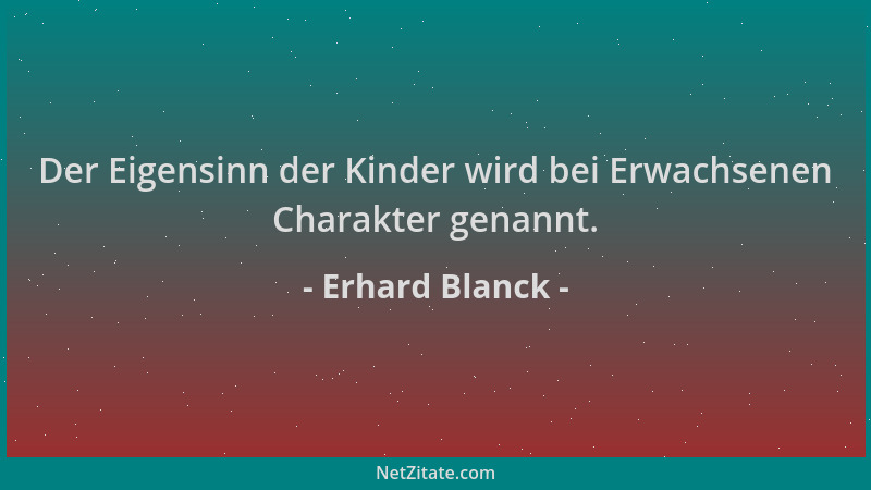 Erhard Blanck - Der Eigensinn der Kinder wird bei Erwachsenen Charakter genannt....