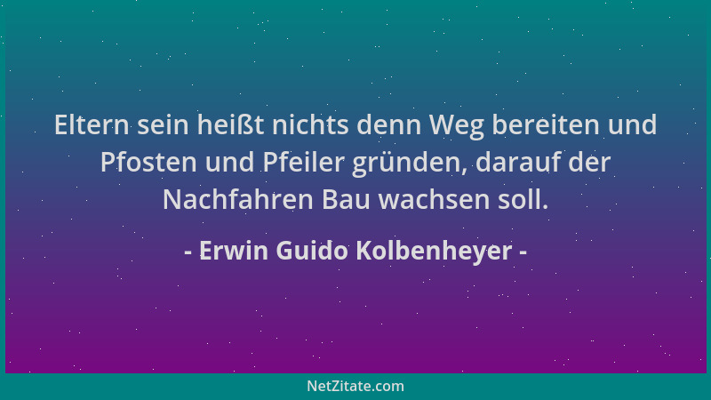 Erwin Guido Kolbenheyer - Eltern sein heißt nichts denn Weg bereiten und Pfosten und Pfeiler gründen, darauf der Nachfahren...
