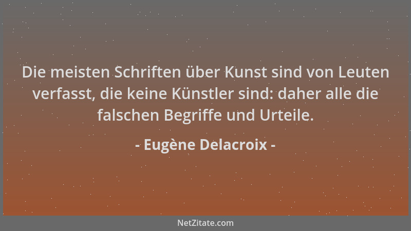 Eugène Delacroix - Die meisten Schriften über Kunst sind von Leuten verfasst, die keine Künstler sind: daher alle die falsc...
