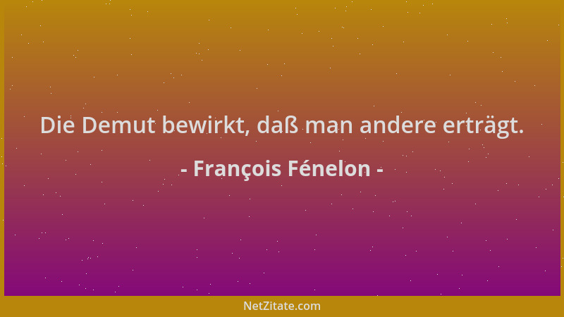 François Fénelon - Die Demut bewirkt, daß man andere erträgt....