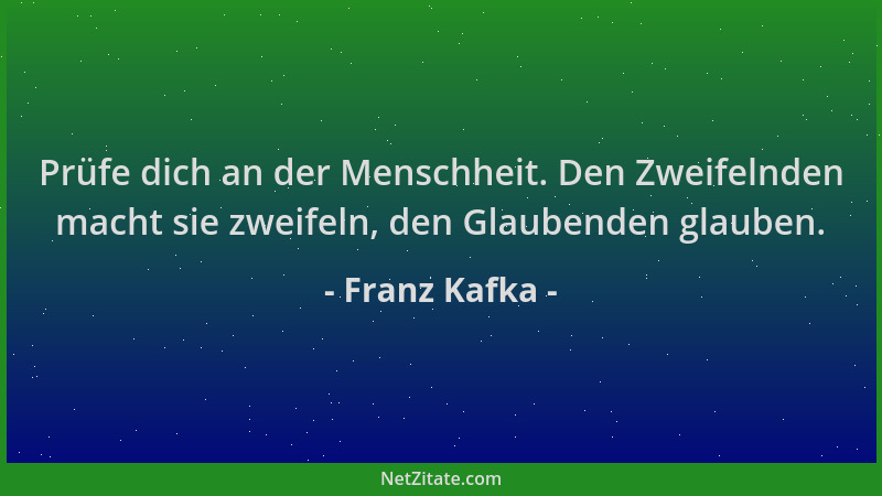 Franz Kafka - Prüfe dich an der Menschheit. Den Zweifelnden macht sie zweifeln, den Glaubenden glauben....
