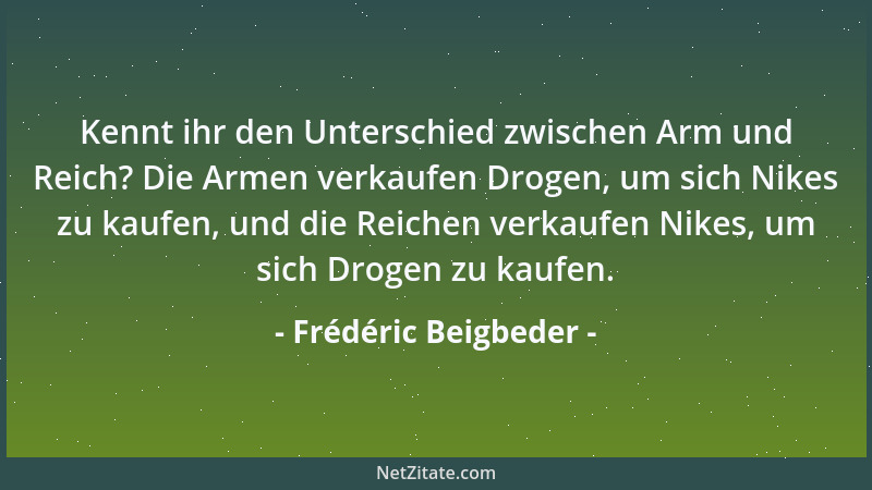 Frédéric Beigbeder - Kennt ihr den Unterschied zwischen Arm und Reich? Die Armen verkaufen Drogen, um sich Nikes zu kaufen,...