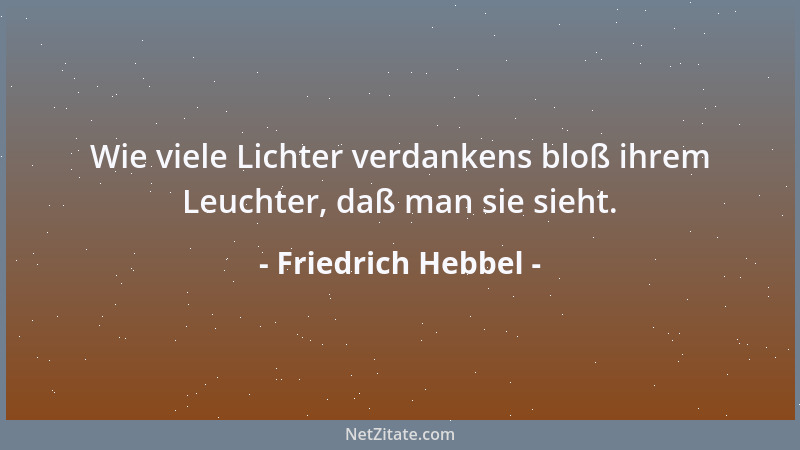 Friedrich Hebbel - Wie viele Lichter verdankens bloß ihrem Leuchter, daß man sie sieht....