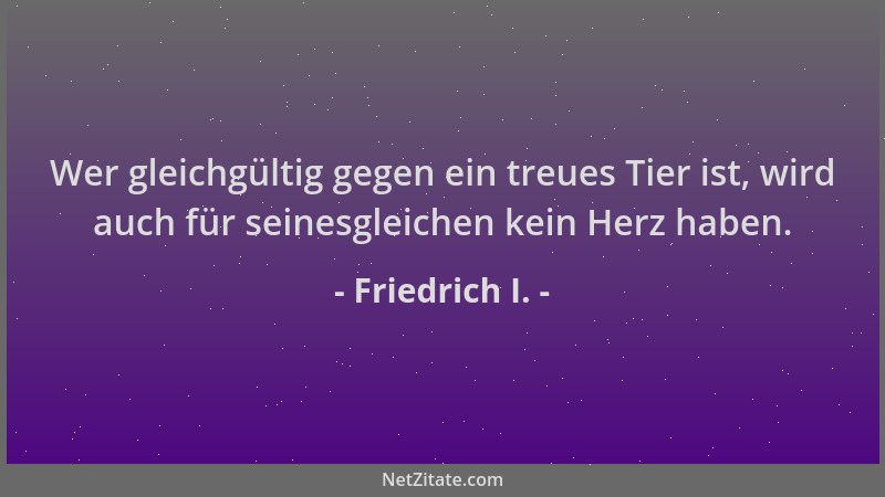 Friedrich I. - Wer gleichgültig gegen ein treues Tier ist, wird auch für seinesgleichen kein Herz haben....