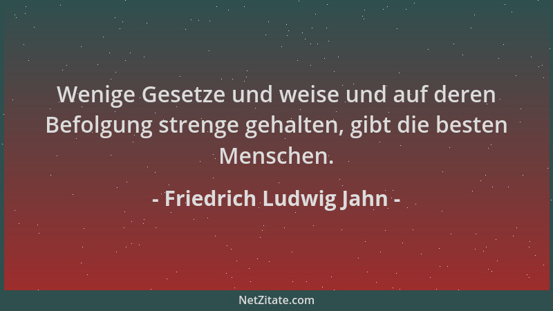 Friedrich Ludwig Jahn - Wenige Gesetze und weise und auf deren Befolgung strenge gehalten, gibt die besten Menschen....