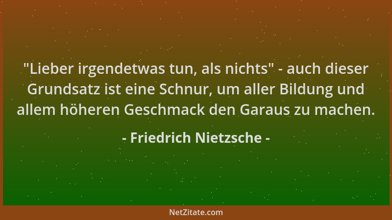 Friedrich Nietzsche -  "Lieber irgendetwas tun, als nichts " - auch dieser Grundsatz ist eine Schnur, um aller Bildung und al...