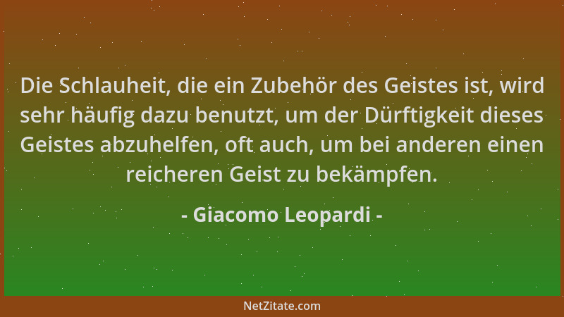 Giacomo Leopardi - Die Schlauheit, die ein Zubehör des Geistes ist, wird sehr häufig dazu benutzt, um der Dürftigkeit diese...