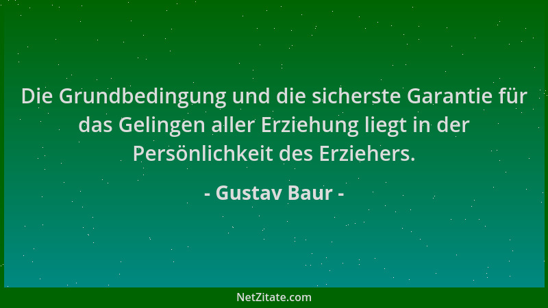 Gustav Baur - Die Grundbedingung und die sicherste Garantie für das Gelingen aller Erziehung liegt in der Persönlichkeit de...
