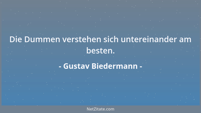 Gustav Biedermann - Die Dummen verstehen sich untereinander am besten....