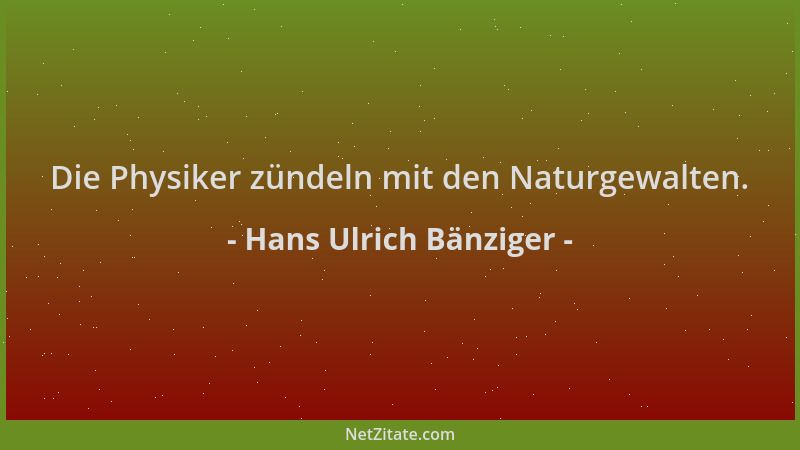 Hans Ulrich Bänziger - Die Physiker zündeln mit den Naturgewalten....