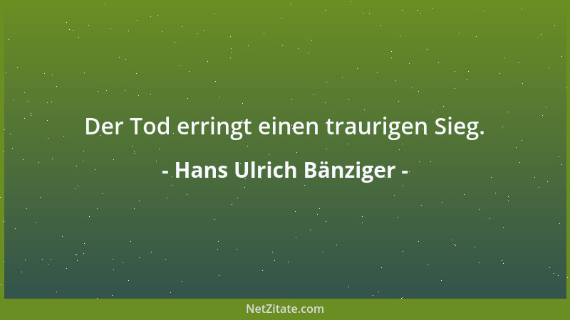Hans Ulrich Bänziger - Der Tod erringt einen traurigen Sieg....