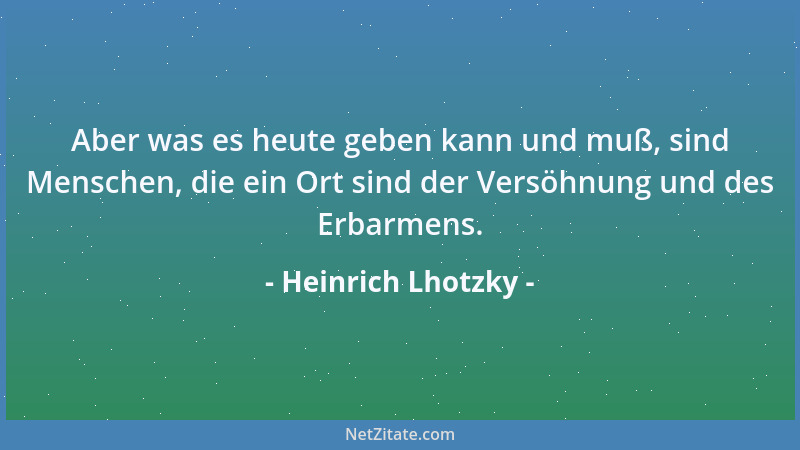 Heinrich Lhotzky - Aber was es heute geben kann und muß, sind Menschen, die ein Ort sind der Versöhnung und des Erbarmens....