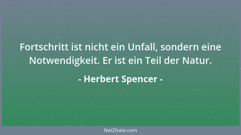 Herbert Spencer - Fortschritt ist nicht ein Unfall, sondern eine Notwendigkeit. Er ist ein Teil der Natur....