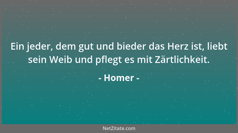 Homer - Ein jeder, dem gut und bieder das Herz ist, liebt sein Weib und pflegt es mit Zärtlichkeit....