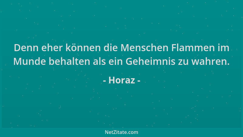 Horaz - Denn eher können die Menschen Flammen im Munde behalten als ein Geheimnis zu wahren....