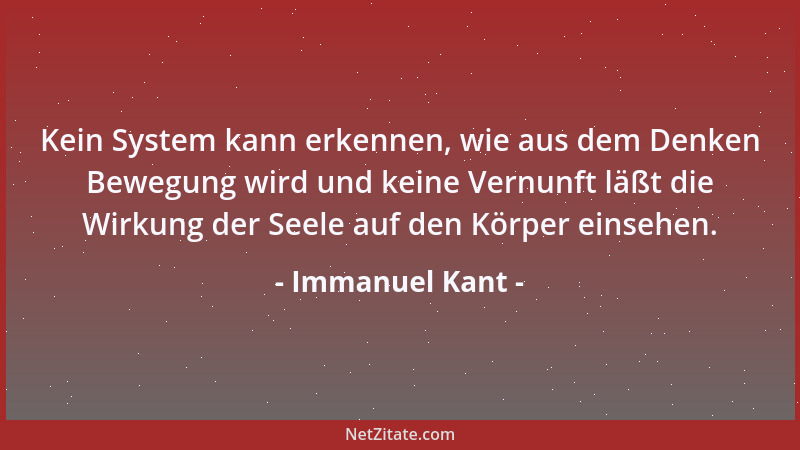 Immanuel Kant - Kein System kann erkennen, wie aus dem Denken Bewegung wird und keine Vernunft läßt die Wirkung der Seele a...