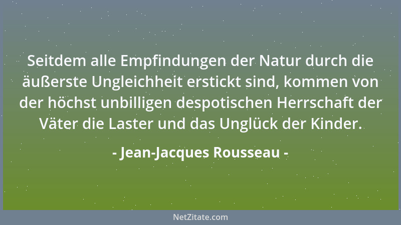 Jean-Jacques Rousseau - Seitdem alle Empfindungen der Natur durch die äußerste Ungleichheit erstickt sind, kommen von der h...