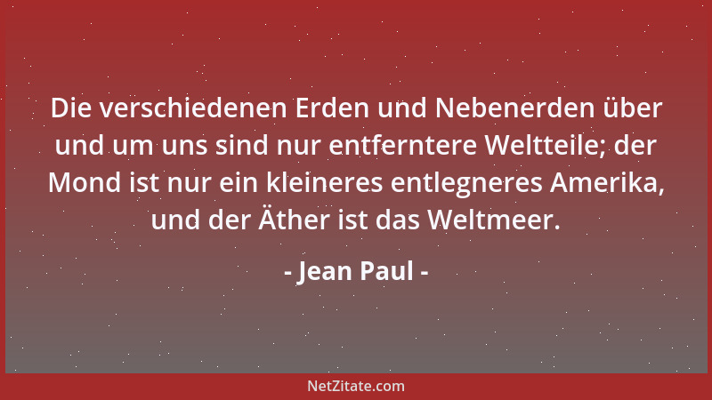 Jean Paul - Die verschiedenen Erden und Nebenerden über und um uns sind nur entferntere Weltteile; der Mond ist nur ein kle...