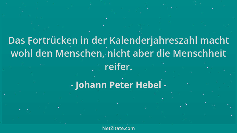 Johann Peter Hebel - Das Fortrücken in der Kalenderjahreszahl macht wohl den Menschen, nicht aber die Menschheit reifer....