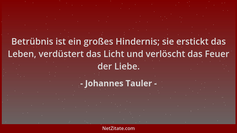 Johannes Tauler - Betrübnis ist ein großes Hindernis; sie erstickt das Leben, verdüstert das Licht und verlöscht das Feuer...