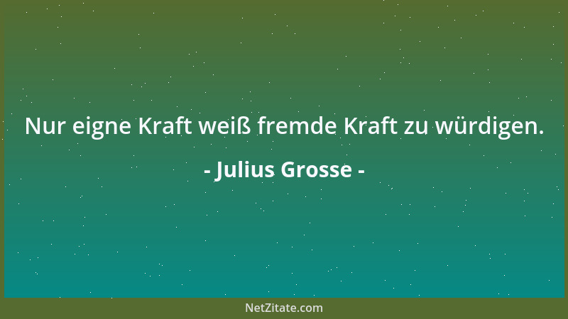 Julius Grosse - Nur eigne Kraft weiß fremde Kraft zu würdigen....
