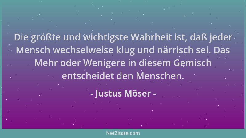 Justus Möser - Die größte und wichtigste Wahrheit ist, daß jeder Mensch wechselweise klug und närrisch sei. Das Mehr oder W...