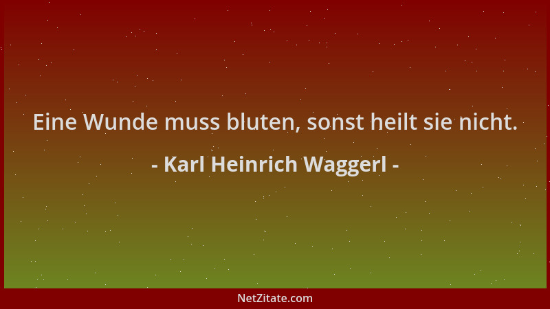 Karl Heinrich Waggerl - Eine Wunde muss bluten, sonst heilt sie nicht....