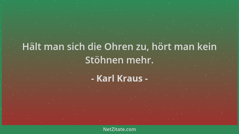 Karl Kraus - Hält man sich die Ohren zu, hört man kein Stöhnen mehr....