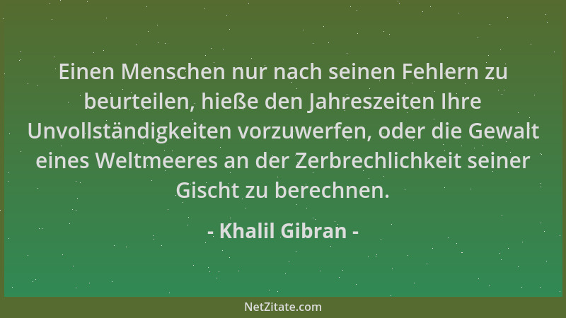 Khalil Gibran - Einen Menschen nur nach seinen Fehlern zu beurteilen, hieße den Jahreszeiten Ihre Unvollständigkeiten vorzu...