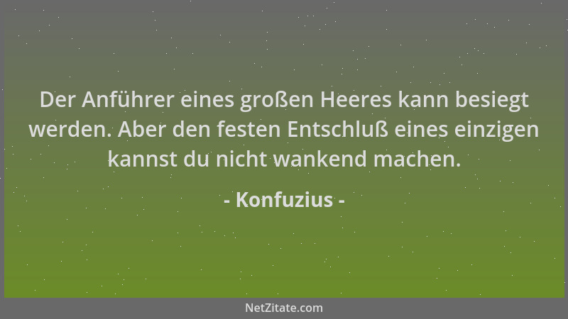 Konfuzius - Der Anführer eines großen Heeres kann besiegt werden. Aber den festen Entschluß eines einzigen kannst du nicht...