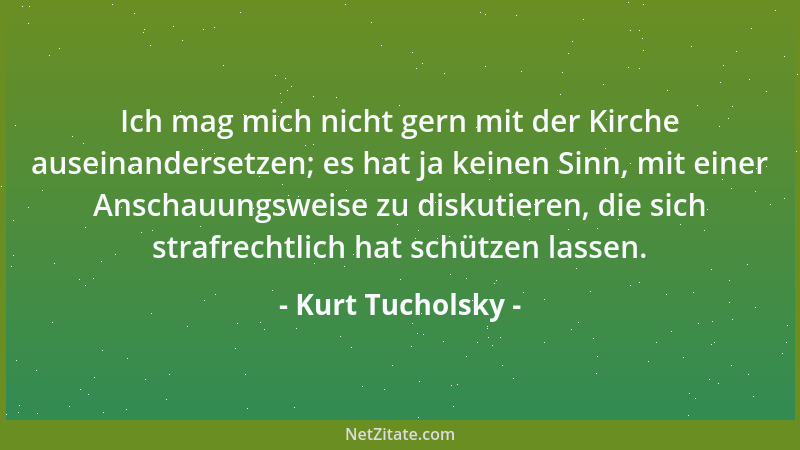 Kurt Tucholsky - Ich mag mich nicht gern mit der Kirche auseinandersetzen; es hat ja keinen Sinn, mit einer Anschauungsweis...