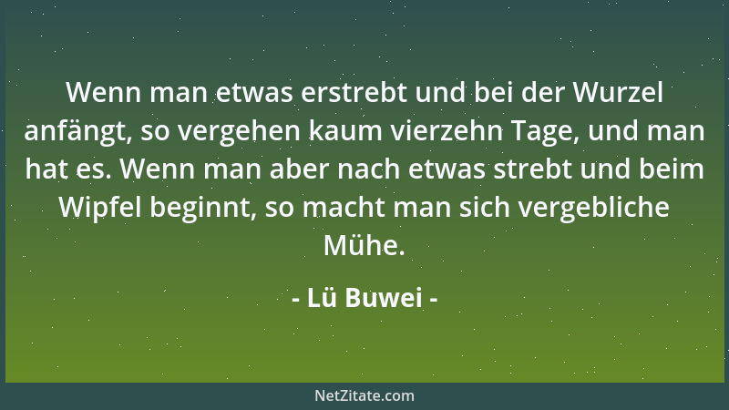 Lü Buwei - Wenn man etwas erstrebt und bei der Wurzel anfängt, so vergehen kaum vierzehn Tage, und man hat es. Wenn man abe...
