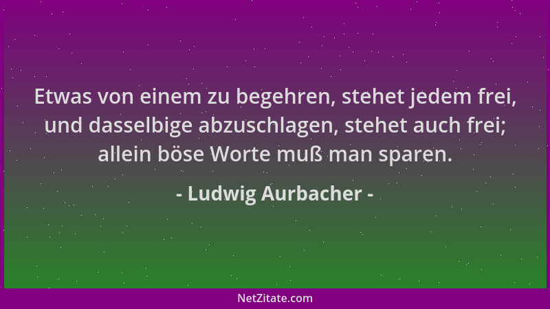 Ludwig Aurbacher - Etwas von einem zu begehren, stehet jedem frei, und dasselbige abzuschlagen, stehet auch frei; allein bö...