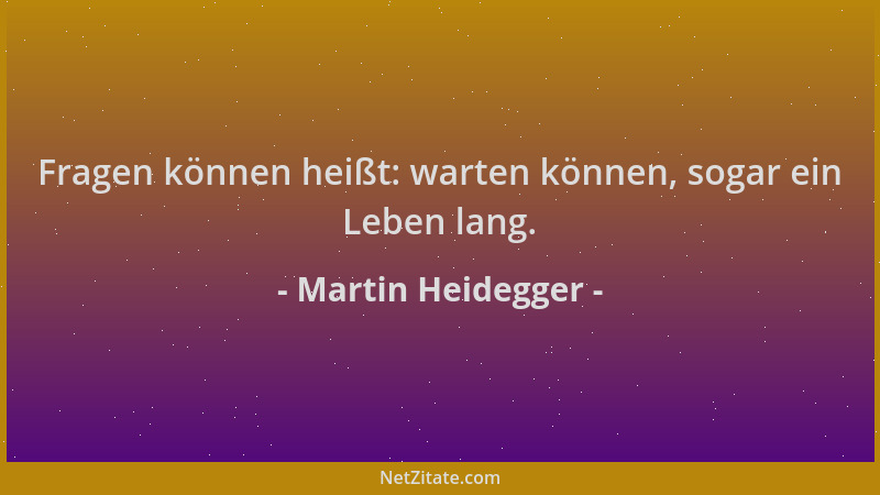 Martin Heidegger - Fragen können heißt: warten können, sogar ein Leben lang....