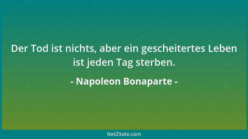 Napoleon Bonaparte - Der Tod ist nichts, aber ein gescheitertes Leben ist jeden Tag sterben....