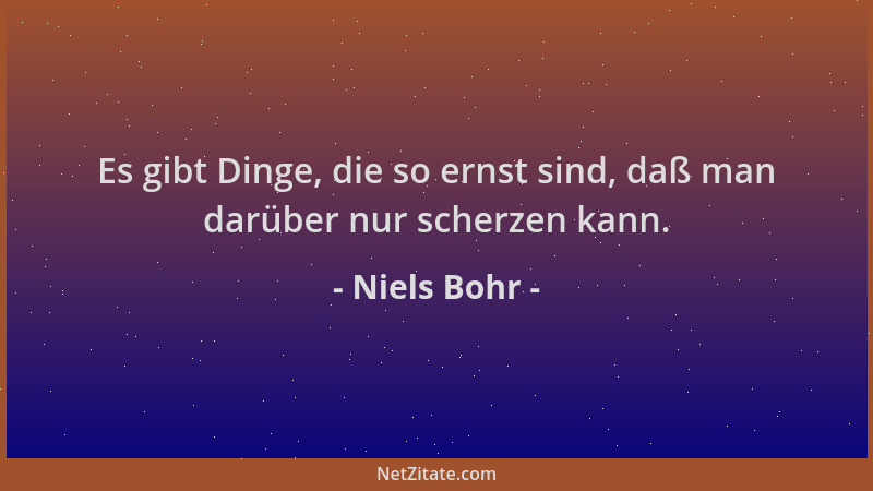Niels Bohr - Es gibt Dinge, die so ernst sind, daß man darüber nur scherzen kann....