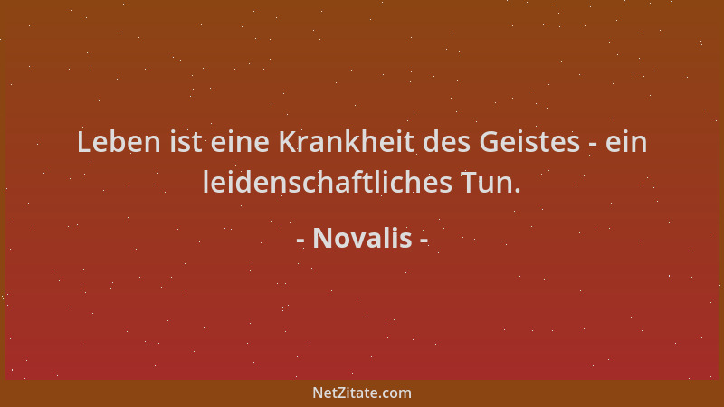 Novalis - Leben ist eine Krankheit des Geistes - ein leidenschaftliches Tun....