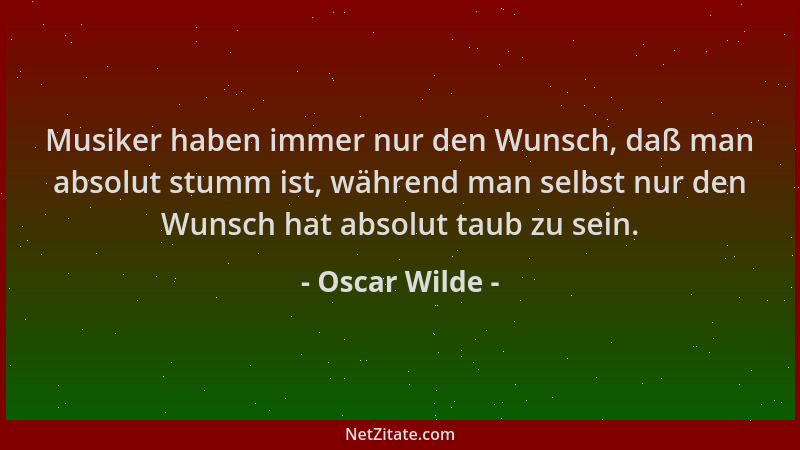 Oscar Wilde - Musiker haben immer nur den Wunsch, daß man absolut stumm ist, während man selbst nur den Wunsch hat absolut...