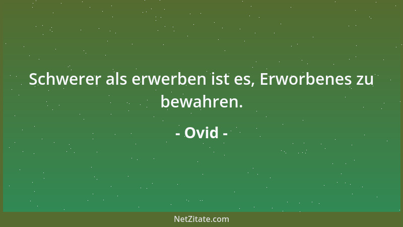 Ovid - Schwerer als erwerben ist es, Erworbenes zu bewahren....