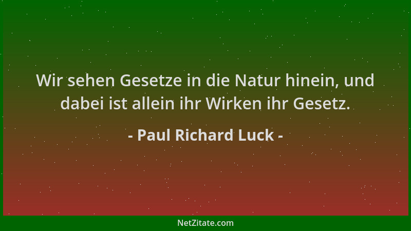 Paul Richard Luck - Wir sehen Gesetze in die Natur hinein, und dabei ist allein ihr Wirken ihr Gesetz....