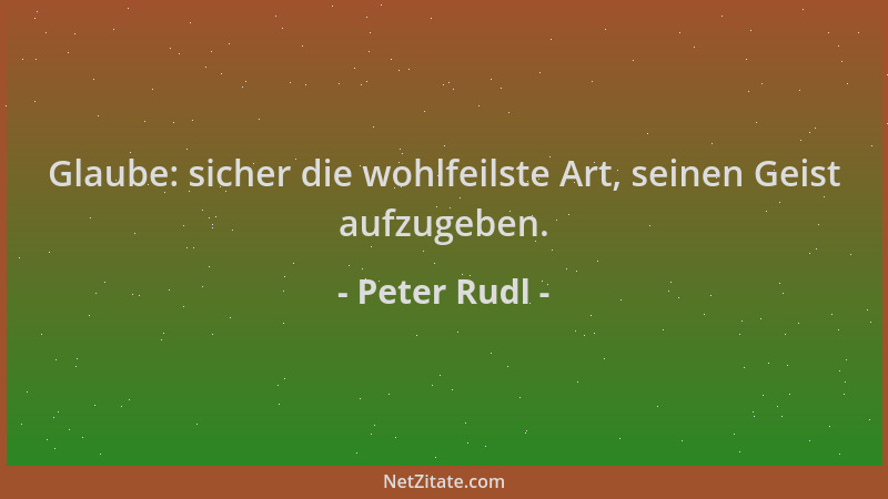 Peter Rudl - Glaube: sicher die wohlfeilste Art, seinen Geist aufzugeben....