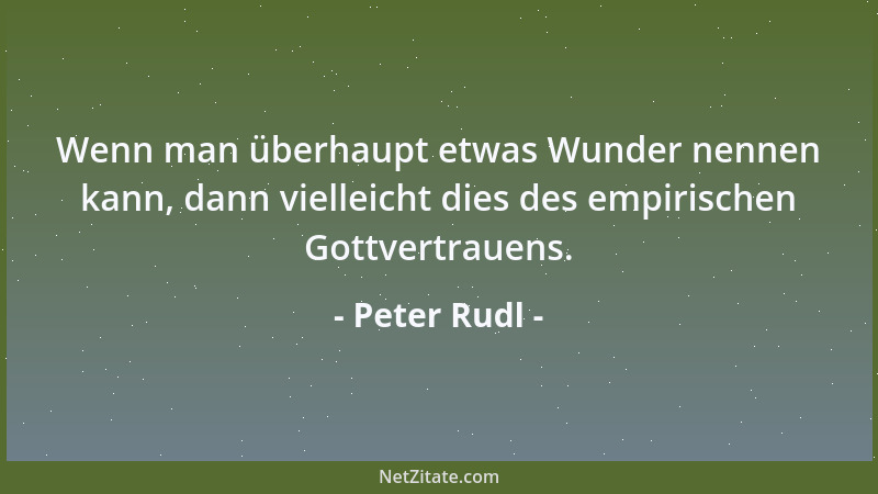 Peter Rudl - Wenn man überhaupt etwas Wunder nennen kann, dann vielleicht dies des empirischen Gottvertrauens....