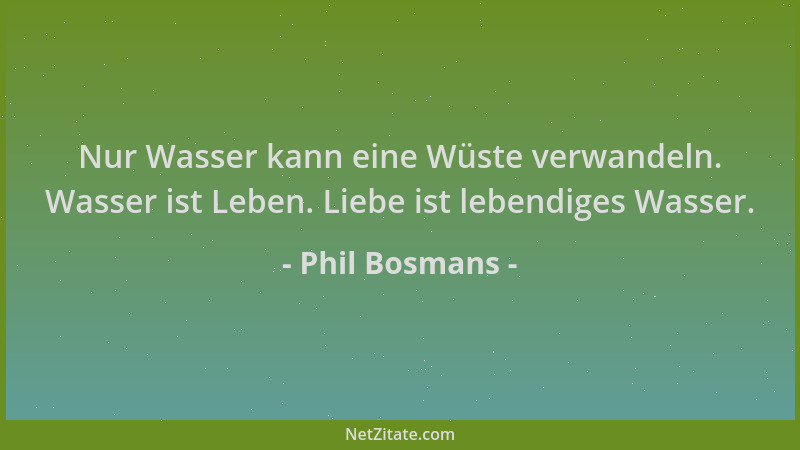 Phil Bosmans - Nur Wasser kann eine Wüste verwandeln. Wasser ist Leben. Liebe ist lebendiges Wasser....