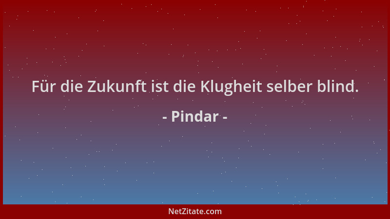 Pindar - Für die Zukunft ist die Klugheit selber blind....